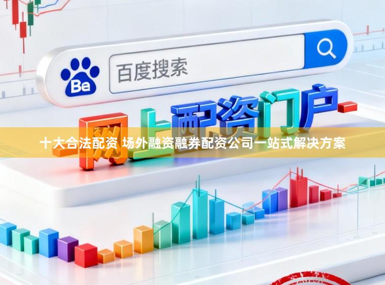 十大合法配资 场外融资融券配资公司一站式解决方案