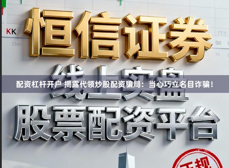 配资杠杆开户 揭露代领炒股配资骗局：当心巧立名目诈骗！