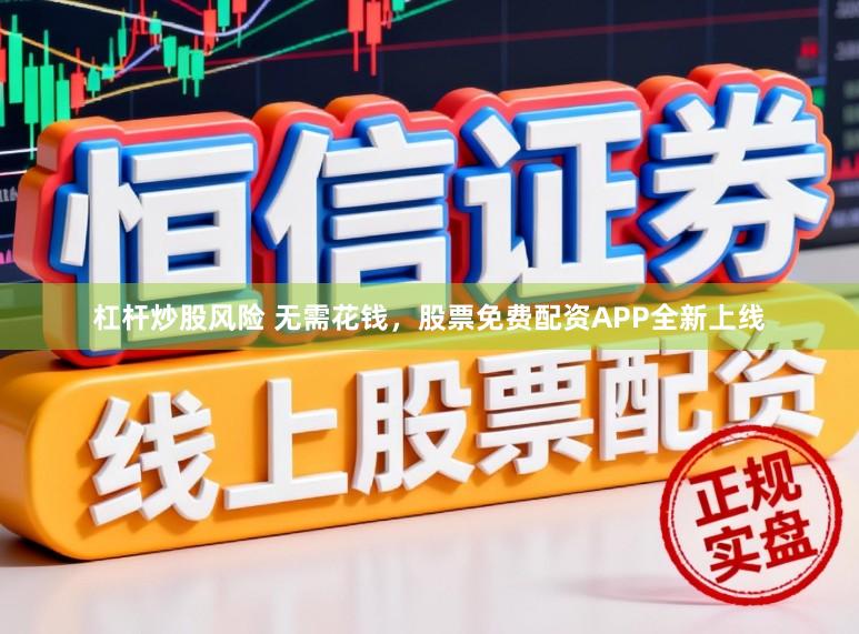 杠杆炒股风险 无需花钱，股票免费配资APP全新上线