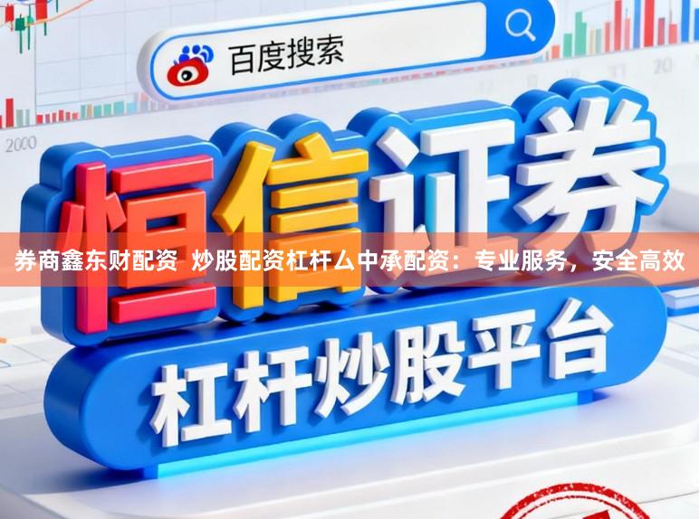 券商鑫东财配资  炒股配资杠杆厶中承配资：专业服务，安全高效