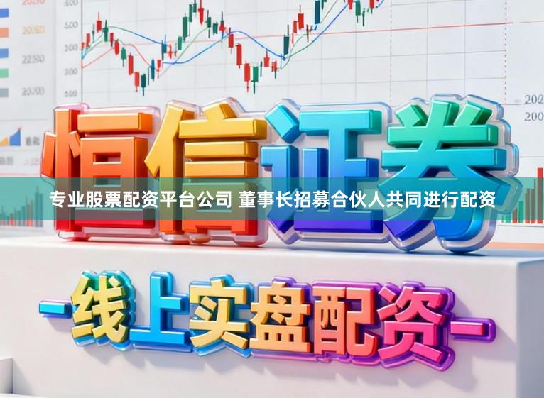 专业股票配资平台公司 董事长招募合伙人共同进行配资