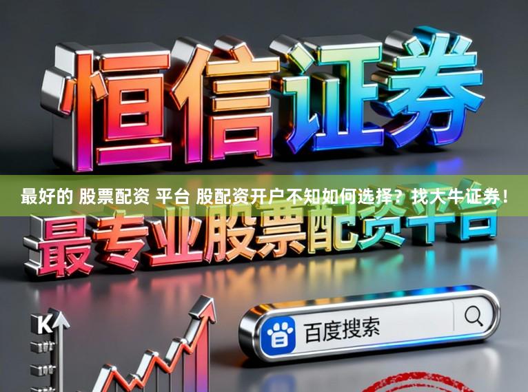 最好的 股票配资 平台 股配资开户不知如何选择？找大牛证券！