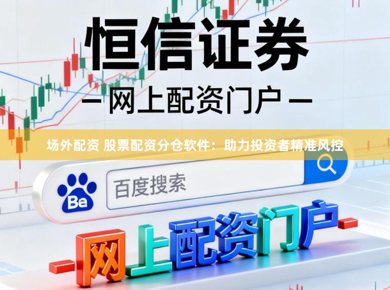 场外配资 股票配资分仓软件：助力投资者精准风控