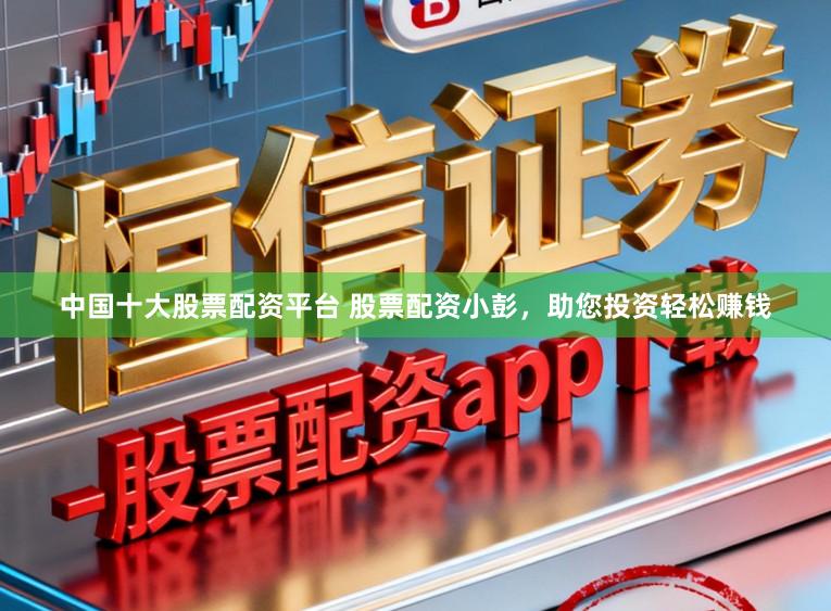 中国十大股票配资平台 股票配资小彭，助您投资轻松赚钱