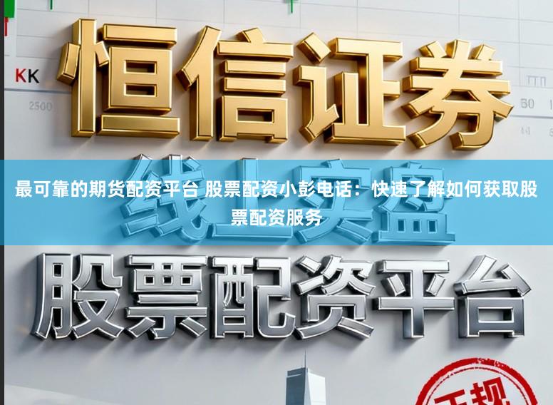 最可靠的期货配资平台 股票配资小彭电话：快速了解如何获取股票配资服务