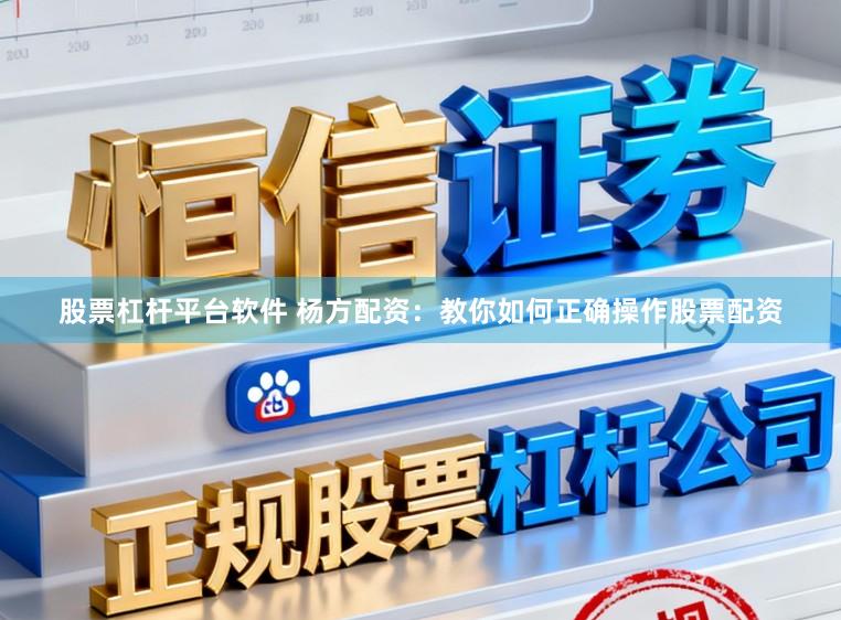 股票杠杆平台软件 杨方配资：教你如何正确操作股票配资