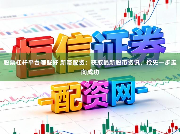 股票杠杆平台哪些好 新玺配资：获取最新股市资讯，抢先一步走向成功