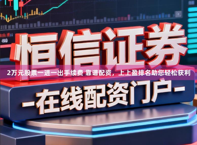 2万元股票一进一出手续费 靠谱配资，上上盈排名助您轻松获利