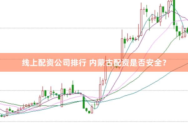 线上配资公司排行 内蒙古配资是否安全？