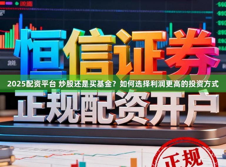 2025配资平台 炒股还是买基金？如何选择利润更高的投资方式