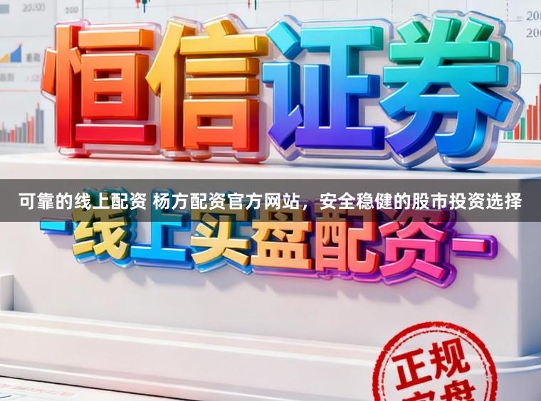 可靠的线上配资 杨方配资官方网站，安全稳健的股市投资选择