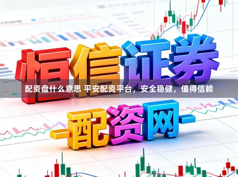 配资盘什么意思 平安配资平台，安全稳健，值得信赖