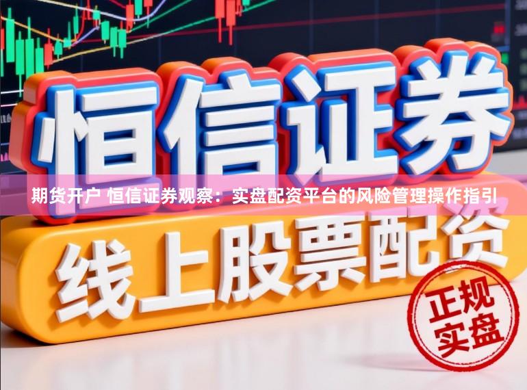 期货开户 恒信证券观察：实盘配资平台的风险管理操作指引