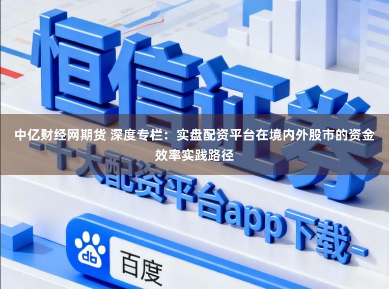 中亿财经网期货 深度专栏：实盘配资平台在境内外股市的资金效率实践路径