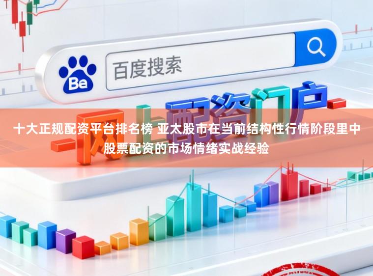 十大正规配资平台排名榜 亚太股市在当前结构性行情阶段里中股票配资的市场情绪实战经验