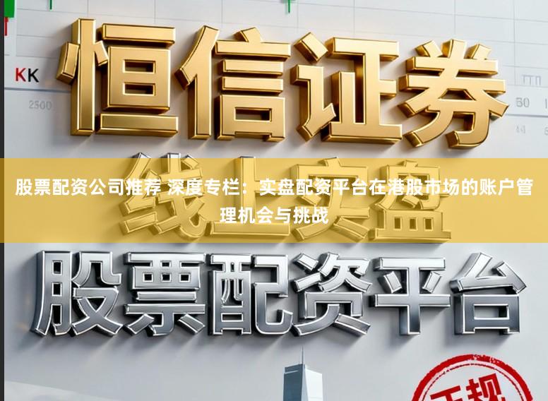 股票配资公司推荐 深度专栏：实盘配资平台在港股市场的账户管理机会与挑战