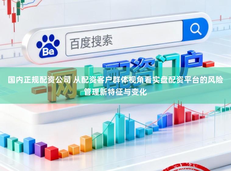 国内正规配资公司 从配资客户群体视角看实盘配资平台的风险管理新特征与变化