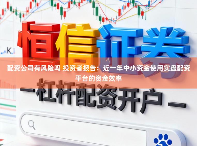 配资公司有风险吗 投资者报告：近一年中小资金使用实盘配资平台的资金效率