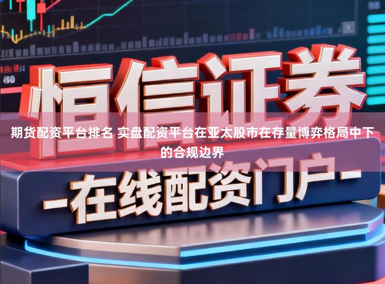 期货配资平台排名 实盘配资平台在亚太股市在存量博弈格局中下的合规边界