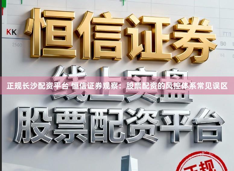 正规长沙配资平台 恒信证券观察：股票配资的风控体系常见误区