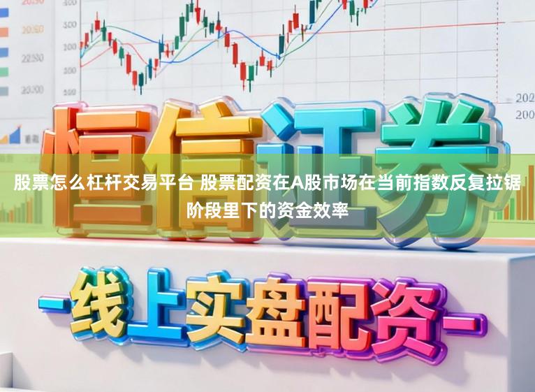 股票怎么杠杆交易平台 股票配资在A股市场在当前指数反复拉锯阶段里下的资金效率