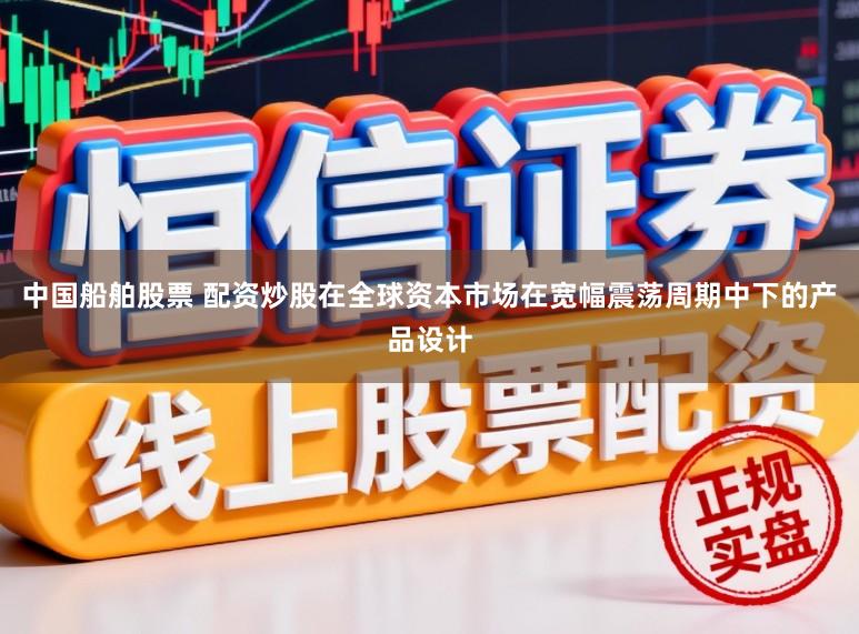 中国船舶股票 配资炒股在全球资本市场在宽幅震荡周期中下的产品设计