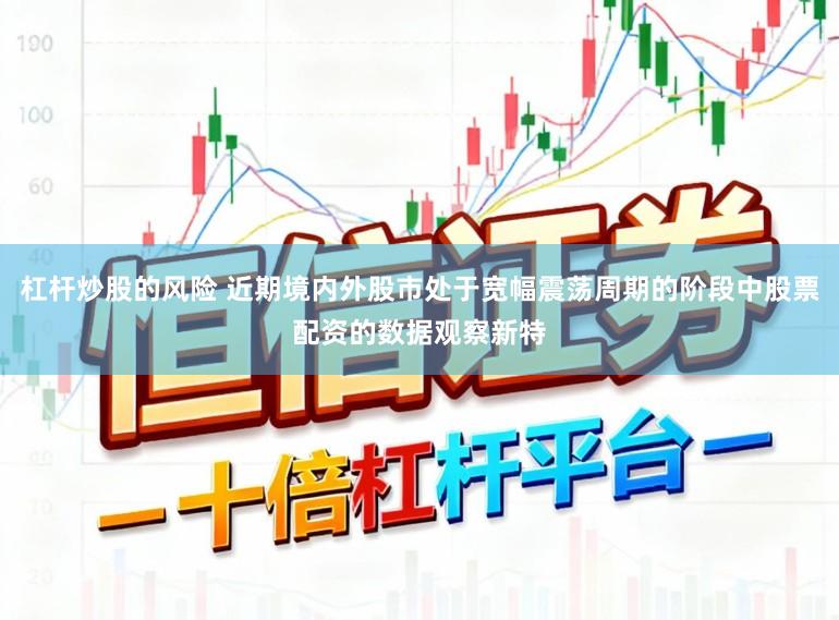 杠杆炒股的风险 近期境内外股市处于宽幅震荡周期的阶段中股票配资的数据观察新特