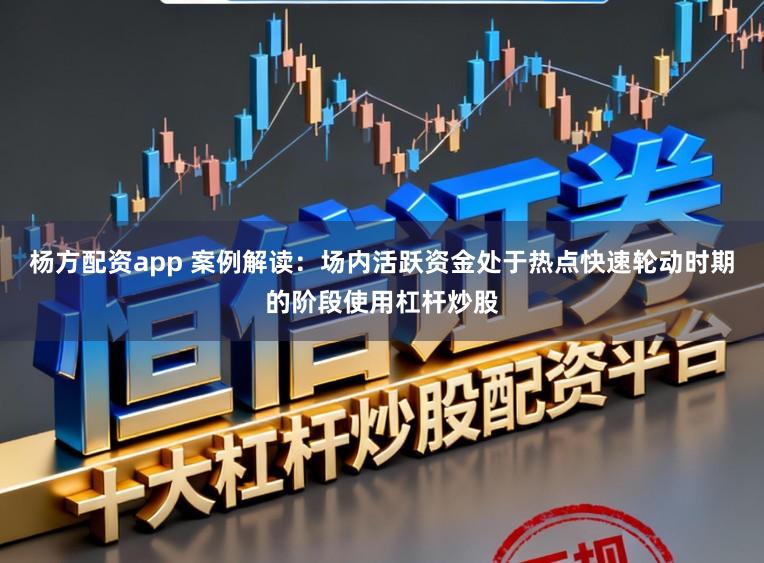 杨方配资app 案例解读：场内活跃资金处于热点快速轮动时期的阶段使用杠杆炒股