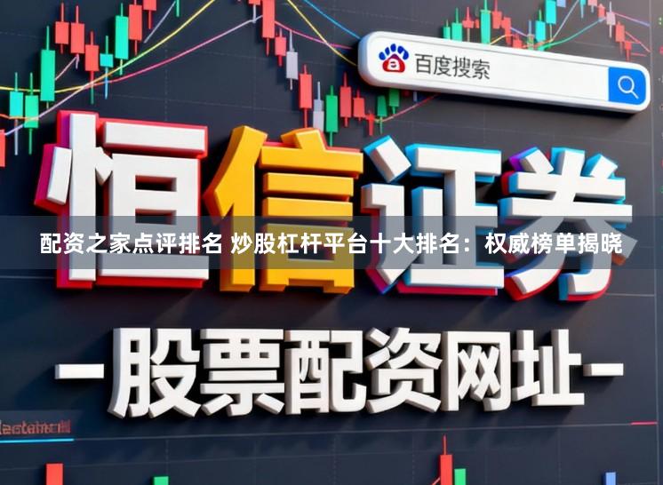 配资之家点评排名 炒股杠杆平台十大排名：权威榜单揭晓