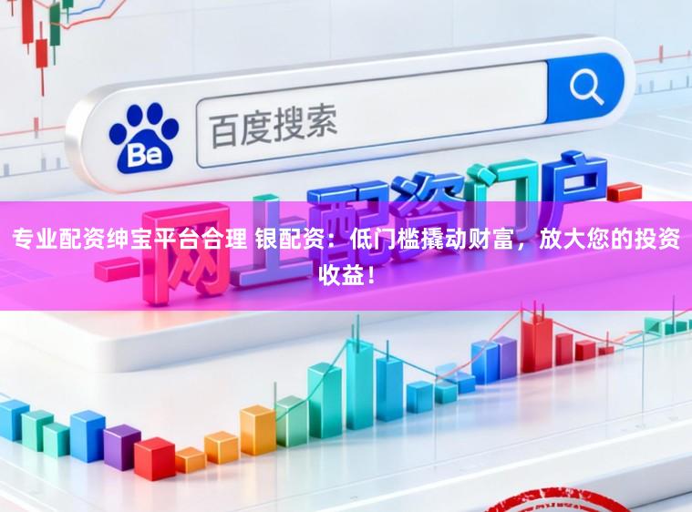 专业配资绅宝平台合理 银配资：低门槛撬动财富，放大您的投资收益！
