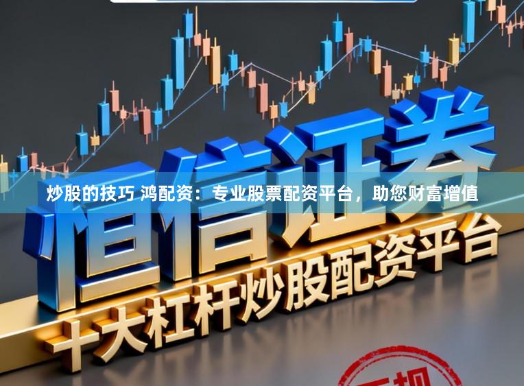 炒股的技巧 鸿配资：专业股票配资平台，助您财富增值