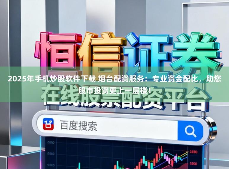 2025年手机炒股软件下载 烟台配资服务：专业资金配比，助您股市投资更上一层楼！