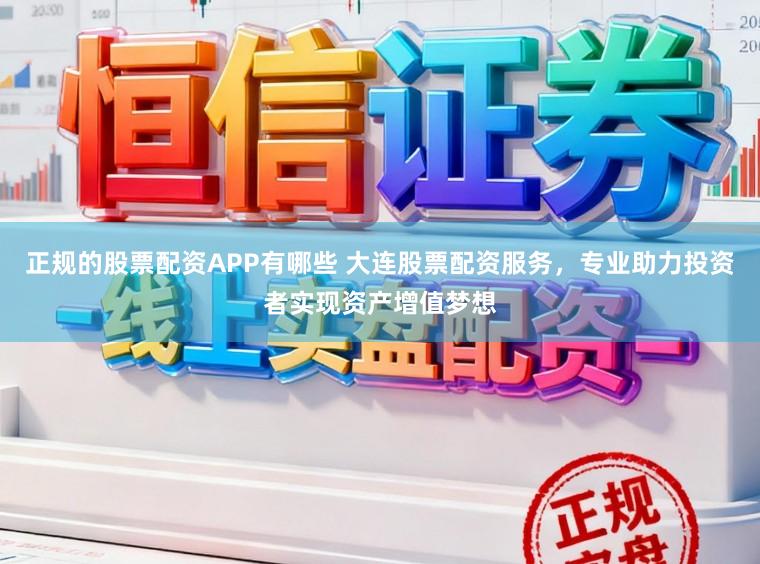 正规的股票配资APP有哪些 大连股票配资服务，专业助力投资者实现资产增值梦想