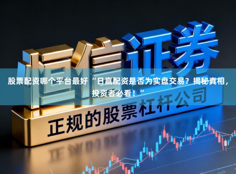 股票配资哪个平台最好 “日赢配资是否为实盘交易？揭秘真相，投资者必看！”