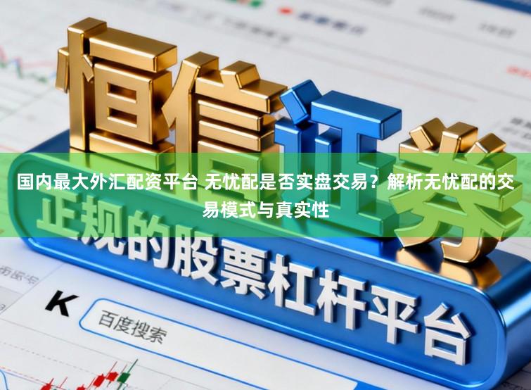 国内最大外汇配资平台 无忧配是否实盘交易？解析无忧配的交易模式与真实性