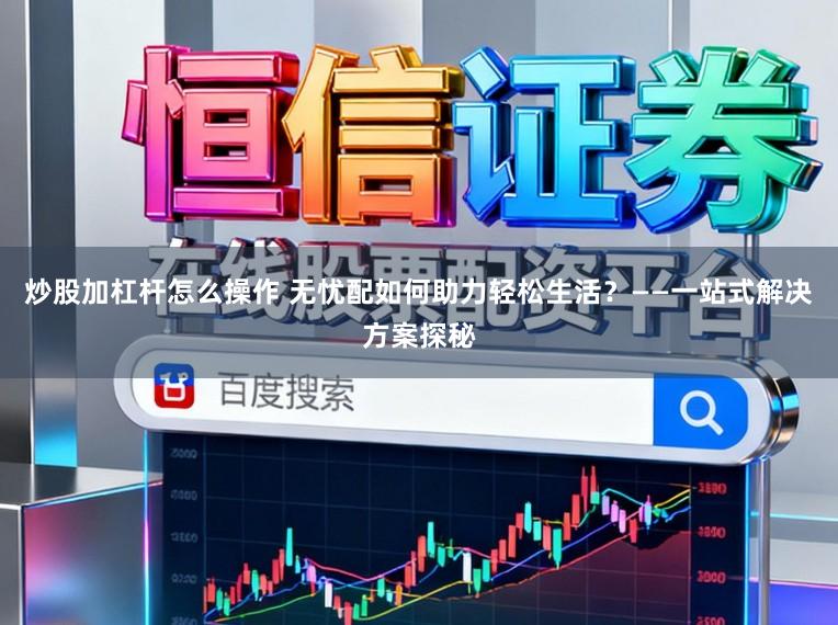 炒股加杠杆怎么操作 无忧配如何助力轻松生活？——一站式解决方案探秘