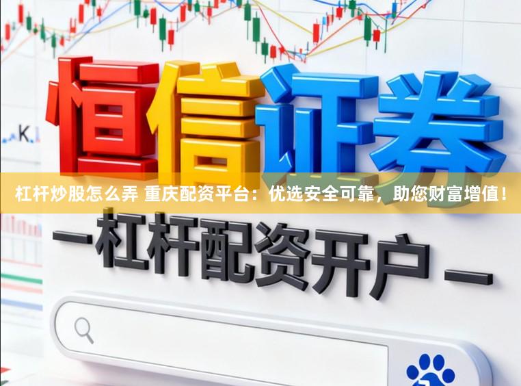 杠杆炒股怎么弄 重庆配资平台：优选安全可靠，助您财富增值！