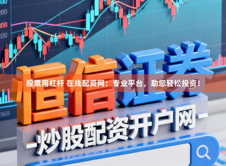 股票用杠杆 在线配资网：专业平台，助您轻松投资！