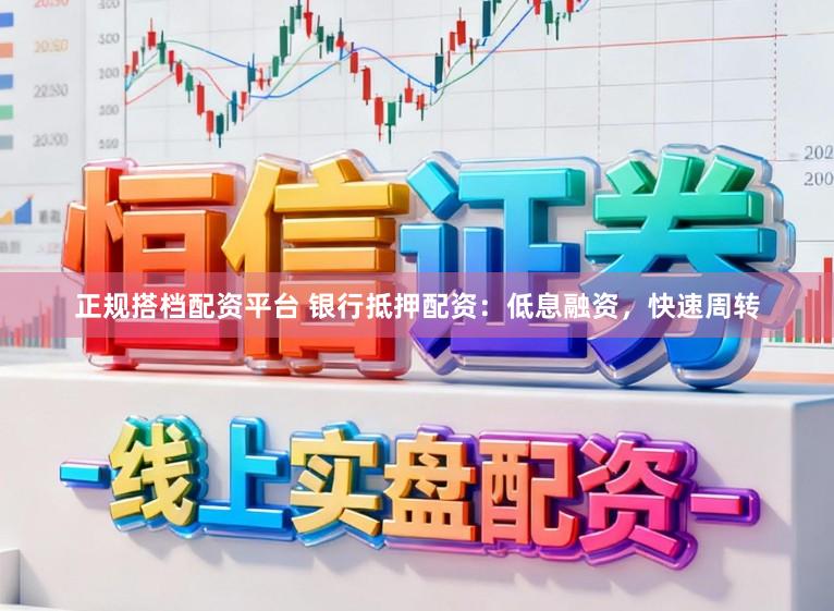 正规搭档配资平台 银行抵押配资：低息融资，快速周转