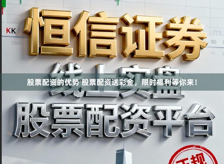 股票配资的优势 股票配资送彩金，限时福利等你来！