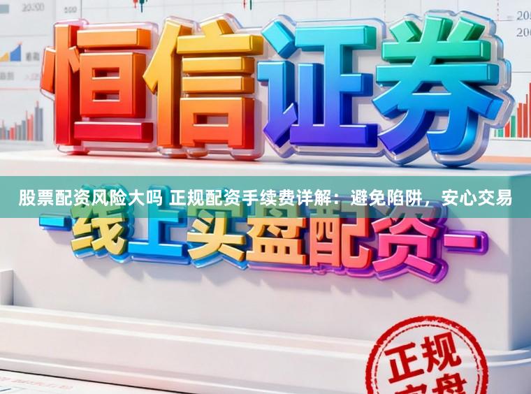股票配资风险大吗 正规配资手续费详解：避免陷阱，安心交易