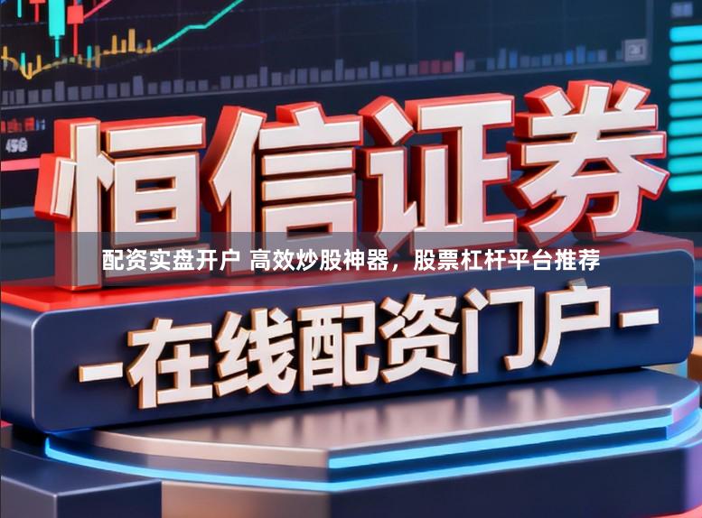 配资实盘开户 高效炒股神器，股票杠杆平台推荐