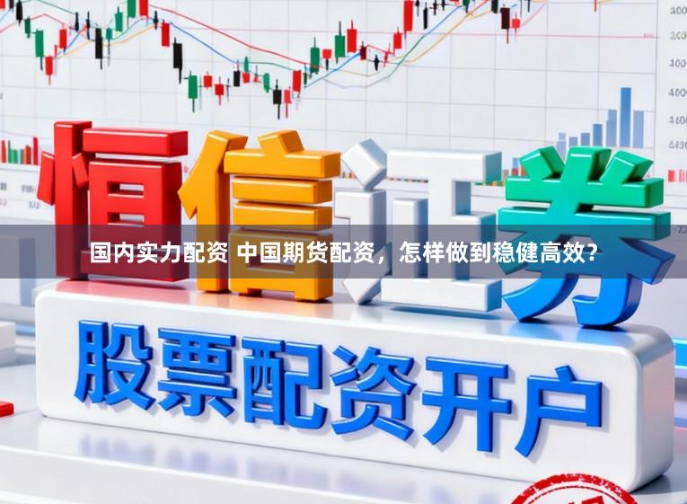 国内实力配资 中国期货配资，怎样做到稳健高效？