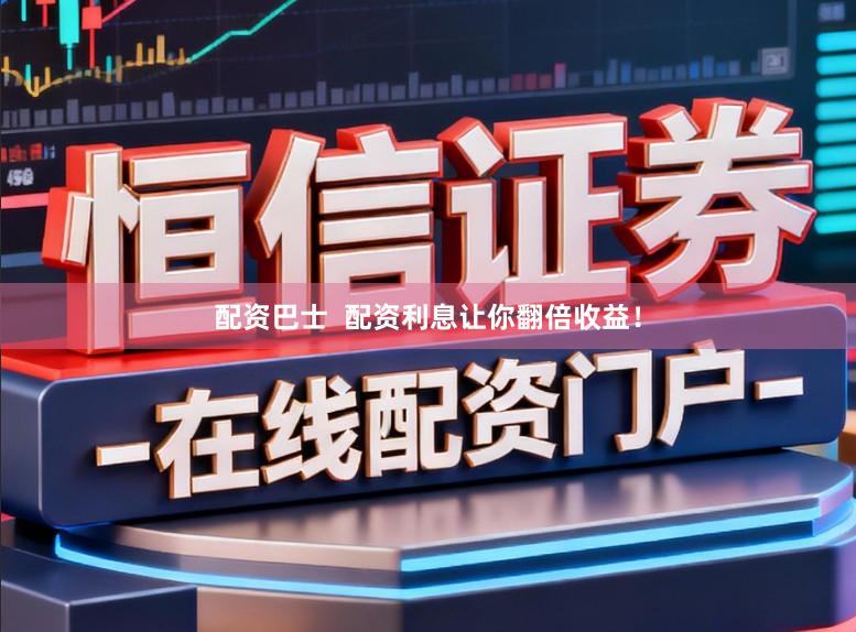 配资巴士  配资利息让你翻倍收益！