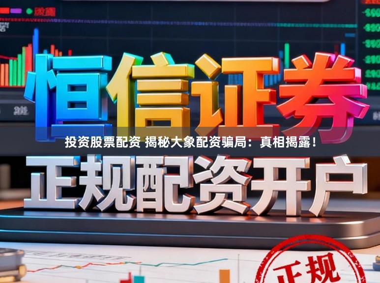 投资股票配资 揭秘大象配资骗局：真相揭露！