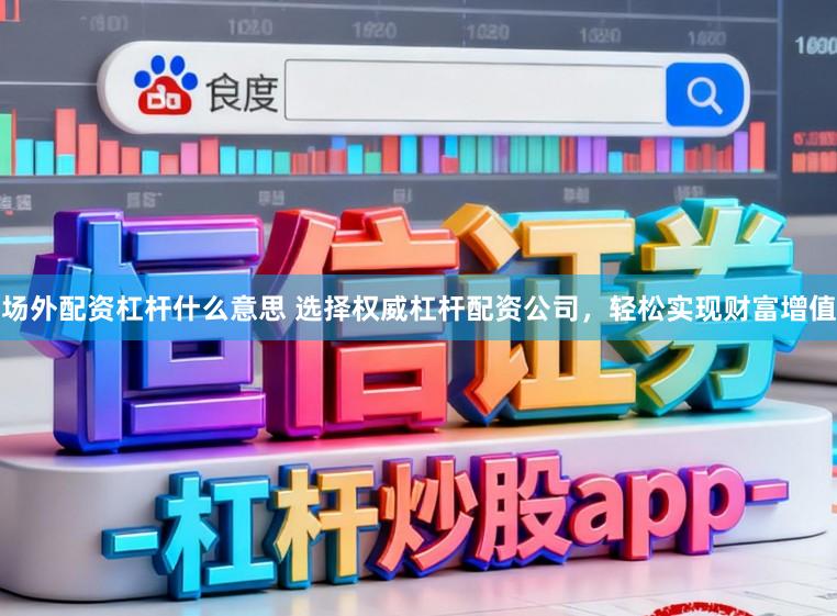 场外配资杠杆什么意思 选择权威杠杆配资公司，轻松实现财富增值
