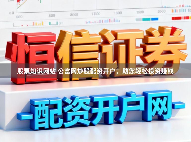 股票知识网站 公富网炒股配资开户，助您轻松投资赚钱