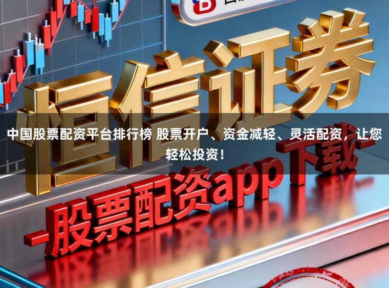 中国股票配资平台排行榜 股票开户、资金减轻、灵活配资，让您轻松投资！