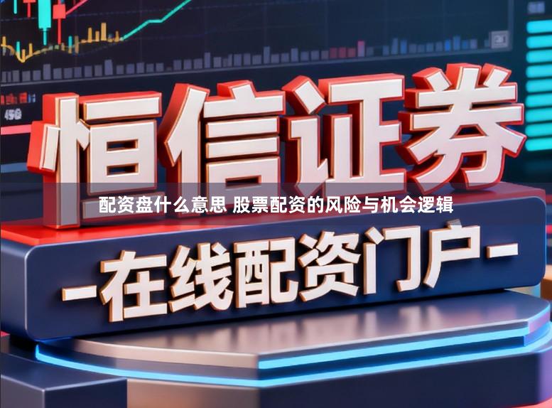 配资盘什么意思 股票配资的风险与机会逻辑