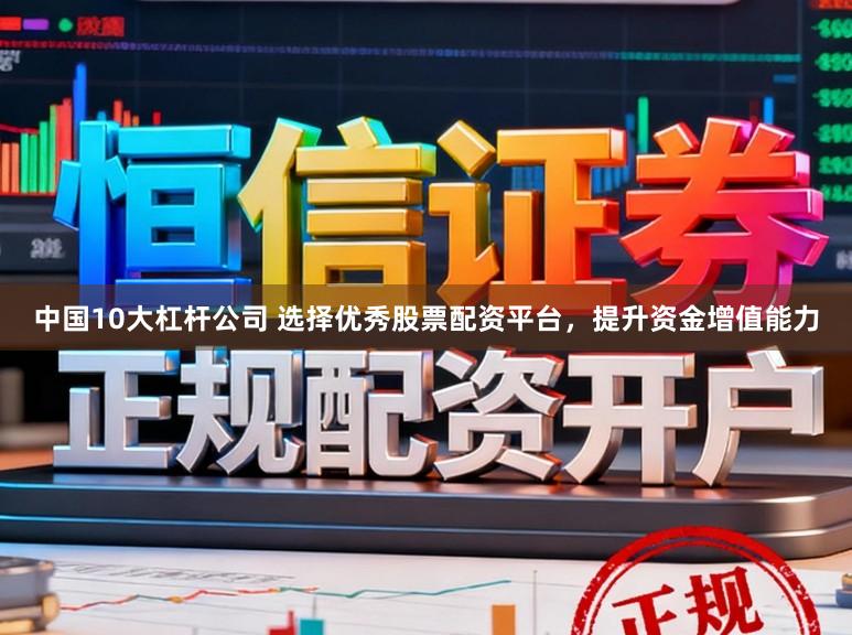 中国10大杠杆公司 选择优秀股票配资平台，提升资金增值能力